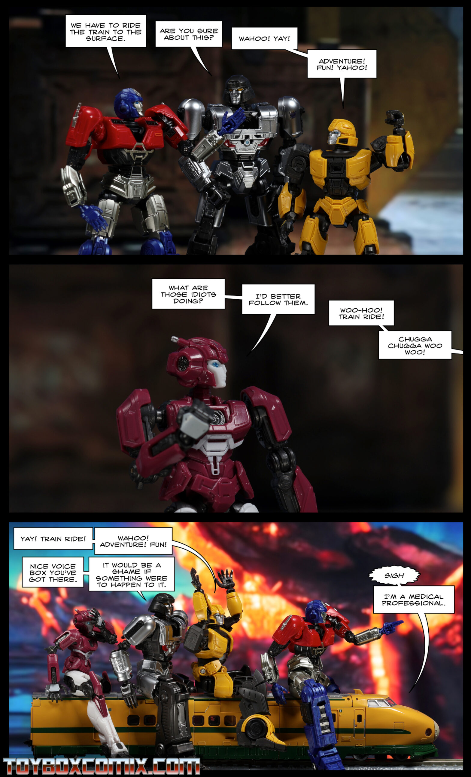 Location: Cybertron Panel 1: Orion Pax (cogless): “We have to ride the train to the surface.” D-16 (cogless): “Are you sure about this?” B-127 (cogless): “Wahoo! Yay! Adventure! Fun! Yahoo!” 2: Elita-1 (cogless): “What are those idiots doing? I’d better follow them.” B-127 off-panel: “Woo-hoo! Train ride! Chugga chugga woo woo!” 3: Elita, D-16, B-127, and Orion Pax sit on trainbot Yamabuki in train mode like toddlers on a miniature train at an amusement park. Elita facepalms. B-127: “Yay! Train ride! Wahoo! Adventure! Fun!” D-16: “Nice voice box you’ve got there. It would be a shame if something were to happen to it.” Yamabuki: “*sigh* I’m a medical professional.”