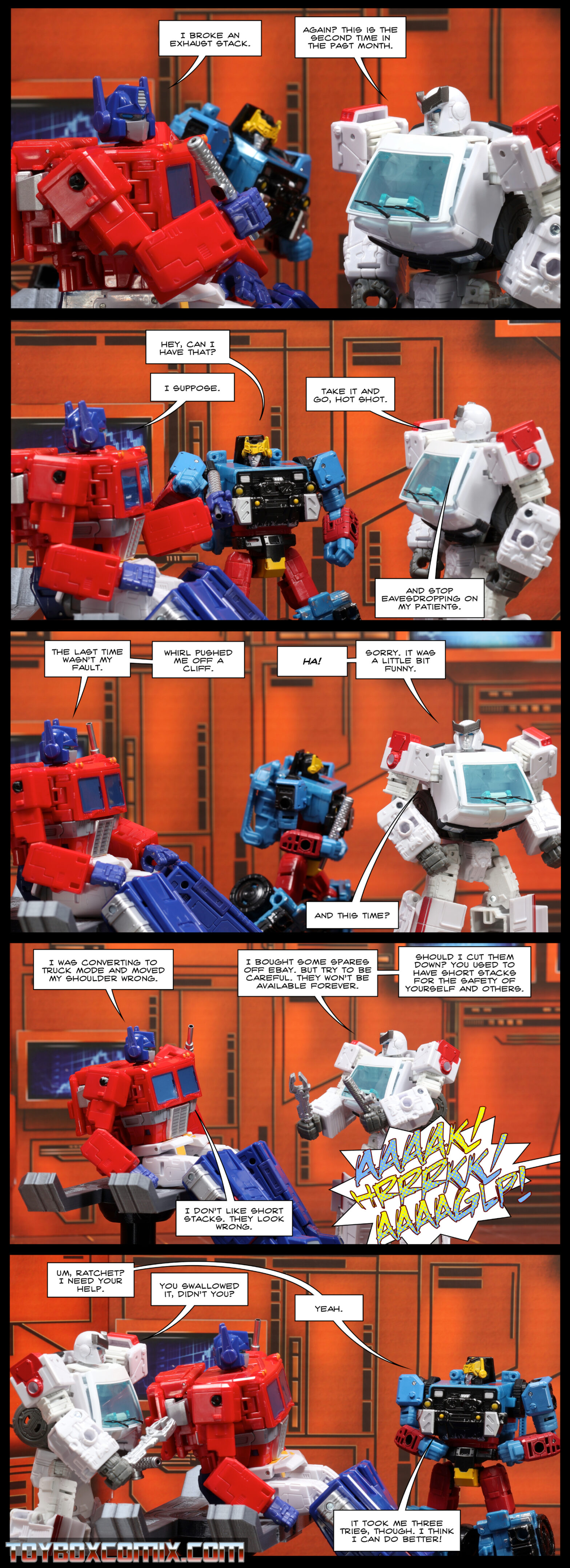 Location: Autobot base Panel 1: Optimus Prime, holding a broken exhaust stack: “I broke an exhaust stack.” Ratchet: “Again? This is the second time in the past month.” Hot Shot walks by in the background. Panel 2: Hot Shot: “Hey, can I have that?” Optimus, handing the stack to Hot Shot: “I suppose.” Ratchet: “Take it and go, Hot Shot. And stop eavesdropping on my patients.” Panel 3: Optimus: “The last time wasn’t my fault. Whril pushed me off a cliff.” Ratchet: “Ha! Sorry. It was a little bit funny. And this time?” Hot Shot walks away in the background. Panel 4: Optimus: “I was converting to truck mode and moved my shoulder wrong.” Ratchet: “I bought some spares off eBay. But try to be careful. They won’t be available forever. Should I cut them down? You used to have short stacks for the safety of yourself and others.” Optimus: “I don’t like short stacks. They look wrong.” Off-panel sounds: “AAAK! HRRRKK! AAAGLP!” Panel 5: Hot Shot: “Um, Ratchet? I need your help.” Ratchet: “You swallowed it, didn’t you?” Hot Shot: “Yeah. It took me three tries, though. I think I can do better!”